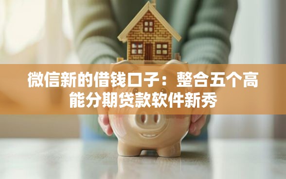 微信新的借钱口子：整合五个高能分期贷款软件新秀