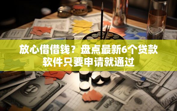 放心借借钱？盘点最新6个贷款软件只要申请就通过
