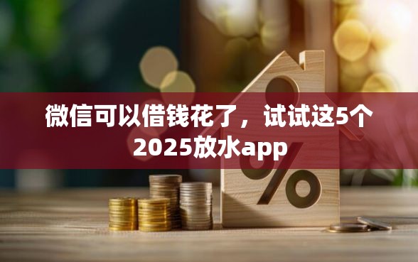 微信可以借钱花了，试试这5个2025放水app