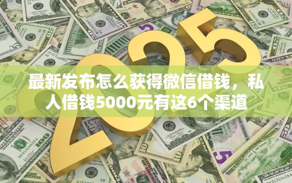 最新发布怎么获得微信借钱，私人借钱5000元有这6个渠道