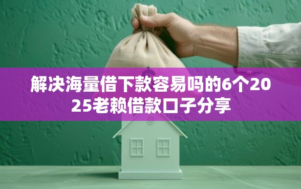 解决海量借下款容易吗的6个2025老赖借款口子分享