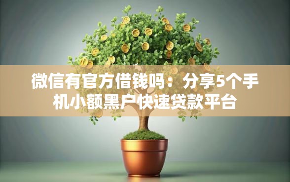 微信有官方借钱吗：分享5个手机小额黑户快速贷款平台