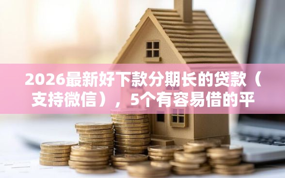 2026最新好下款分期长的贷款（支持微信），5个有容易借的平台嘛无私分享