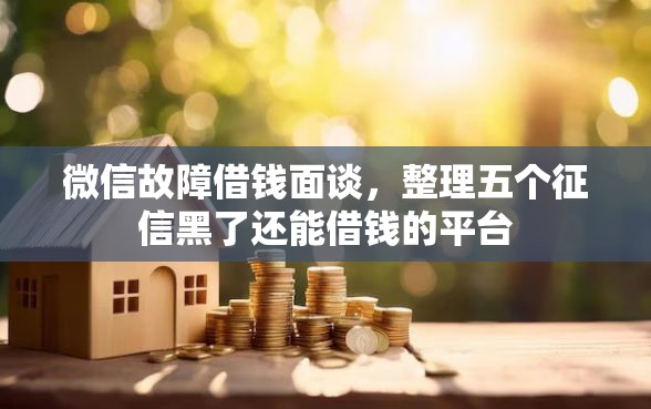 微信故障借钱面谈，整理五个征信黑了还能借钱的平台