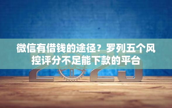 微信有借钱的途径？罗列五个风控评分不足能下款的平台