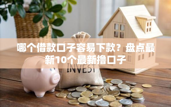哪个借款口子容易下款？盘点最新10个最新撸口子