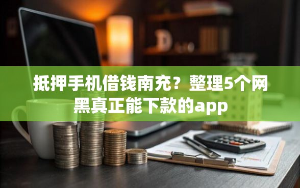 抵押手机借钱南充？整理5个网黑真正能下款的app