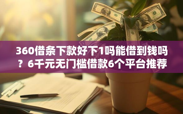 360借条下款好下1吗能借到钱吗?6千元无门槛借款6个平台推荐 360借条下款好下1吗能借到钱吗?6千元无门槛借款6个平台推荐
