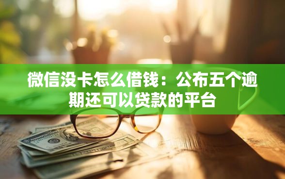 微信没卡怎么借钱：公布五个逾期还可以贷款的平台