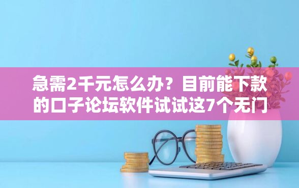 急需2千元怎么办？目前能下款的口子论坛软件试试这7个无门槛平台