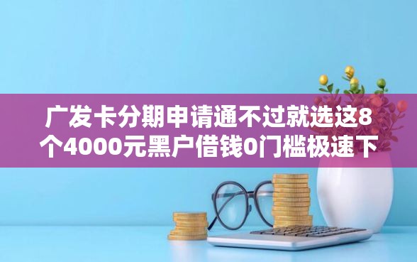 广发卡分期申请通不过就选这8个4000元黑户借钱0门槛极速下款平台