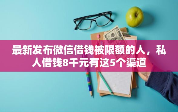 最新发布微信借钱被限额的人，私人借钱8千元有这5个渠道