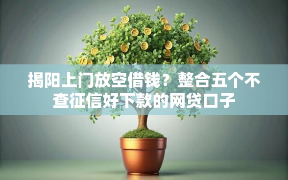 揭阳上门放空借钱？整合五个不查征信好下款的网贷口子