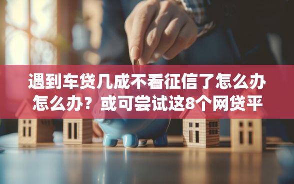 遇到车贷几成不看征信了怎么办怎么办？或可尝试这8个网贷平台p2p前十名