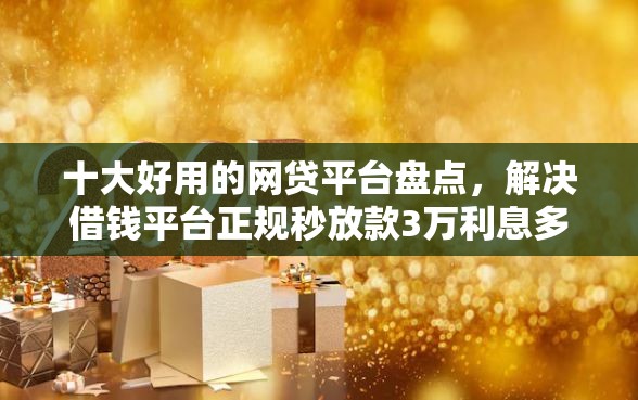 十大好用的网贷平台盘点，解决借钱平台正规秒放款3万利息多少钱的问题