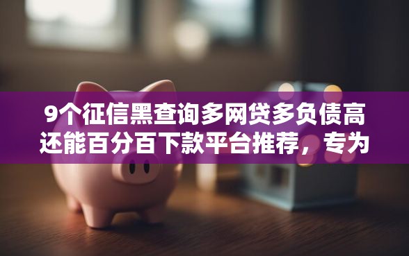 9个征信黑查询多网贷多负债高还能百分百下款平台推荐，专为攻克30借款评估不通过难题