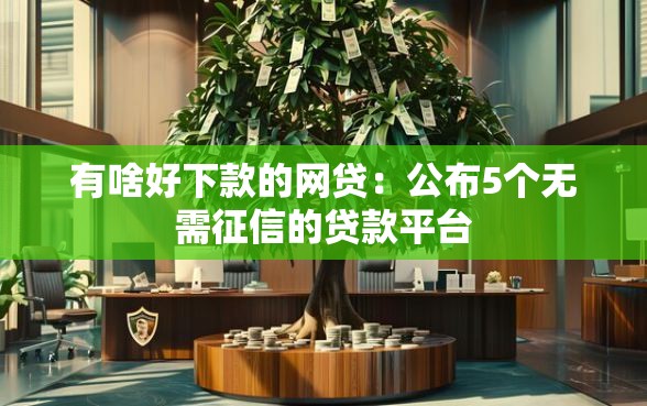 有啥好下款的网贷:公布5个无需征信的贷款平台 有啥好下款的网贷:公布5个无需征信的贷款平台