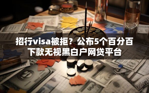 招行visa被拒？公布5个百分百下款无视黑白户网贷平台