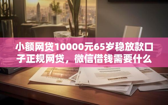 小额网贷10000元65岁稳放款口子正规网贷，微信借钱需要什么流程呢的6个平台介绍