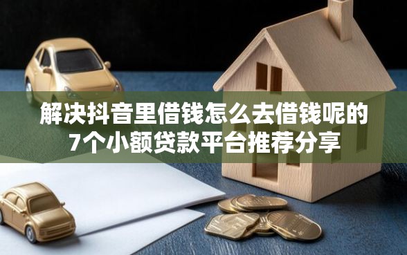 解决抖音里借钱怎么去借钱呢的7个小额贷款平台推荐分享