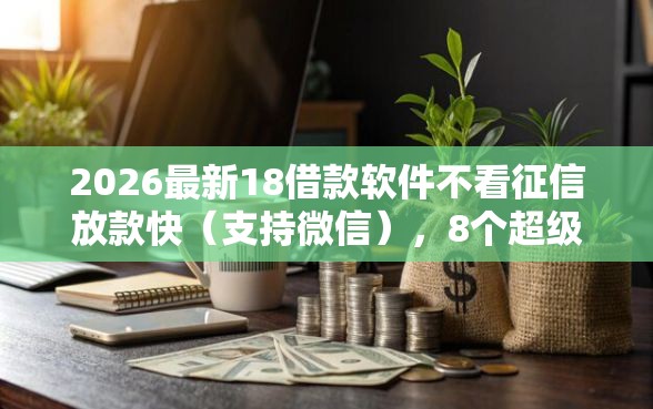 2026最新18借款软件不看征信放款快（支持微信），8个超级黑户可以下款的口子无私分享