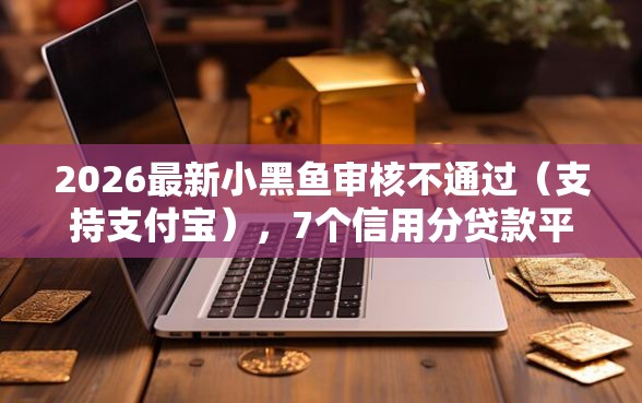2026最新小黑鱼审核不通过（支持支付宝），7个信用分贷款平台无私分享