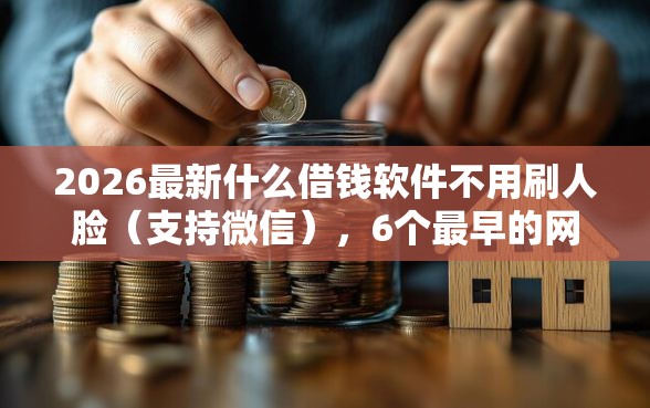 2026最新什么借钱软件不用刷人脸（支持微信），6个最早的网贷平台无私分享