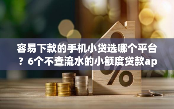容易下款的手机小贷选哪个平台？6个不查流水的小额度贷款app推荐