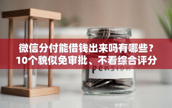 微信分付能借钱出来吗有哪些？10个貌似免审批、不看综合评分的贷款平台合集
