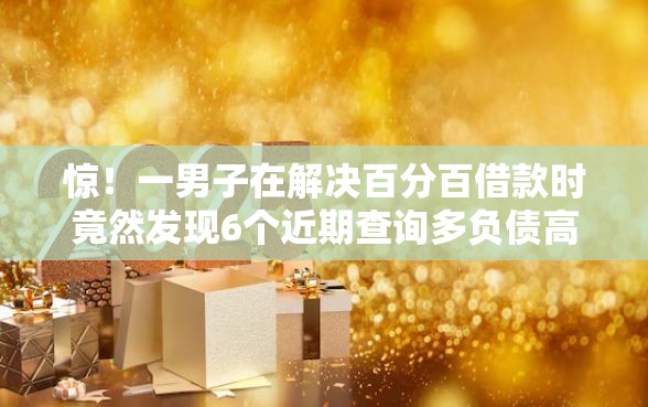 惊！一男子在解决百分百借款时竟然发现6个近期查询多负债高还能出额度的口子，事后分享了出来