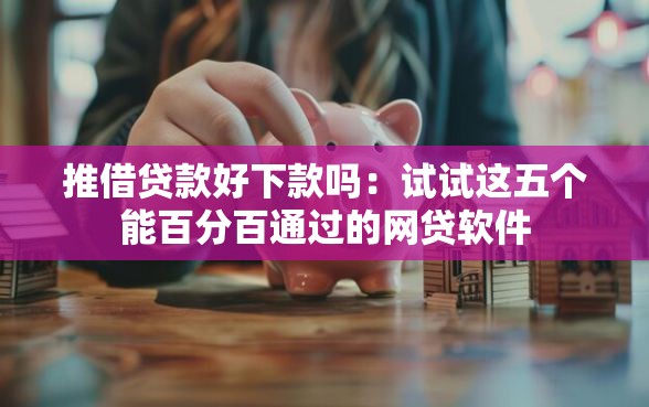 推借贷款好下款吗：试试这五个能百分百通过的网贷软件