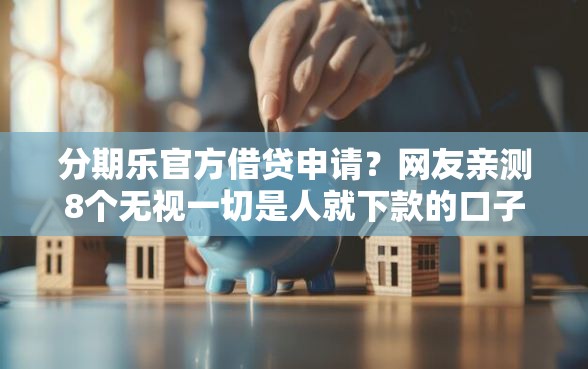 分期乐官方借贷申请？网友亲测8个无视一切是人就下款的口子盘点