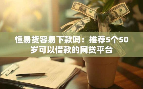 恒易货容易下款吗：推荐5个50岁可以借款的网贷平台
