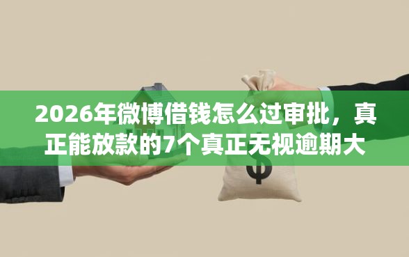 2026年微博借钱怎么过审批，真正能放款的7个真正无视逾期大数据的网贷app推荐