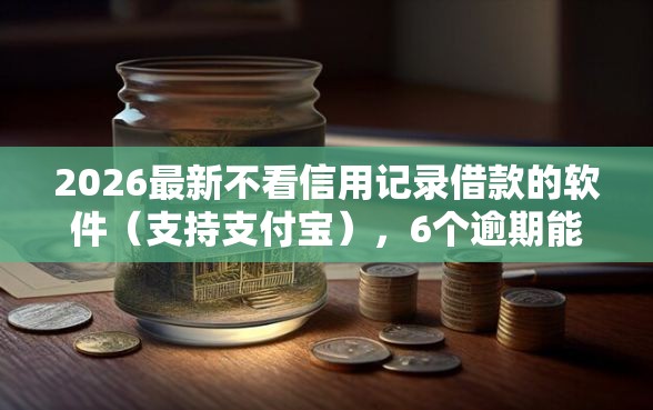 2026最新不看信用记录借款的软件（支持支付宝），6个逾期能下款的平台无私分享