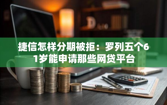 捷信怎样分期被拒：罗列五个61岁能申请那些网贷平台