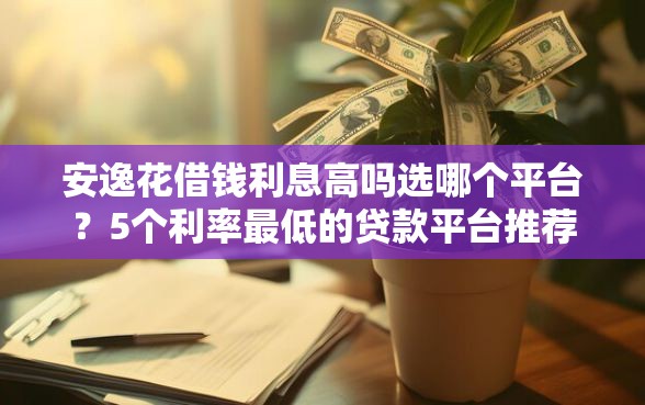 安逸花借钱利息高吗选哪个平台？5个利率最低的贷款平台推荐