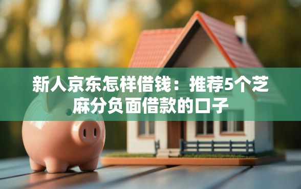 新人京东怎样借钱：推荐5个芝麻分负面借款的口子