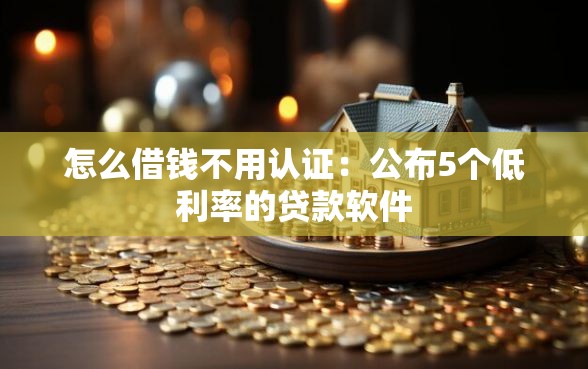 怎么借钱不用认证：公布5个低利率的贷款软件