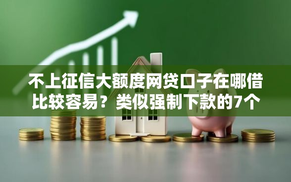 不上征信大额度网贷口子在哪借比较容易？类似强制下款的7个口子参考