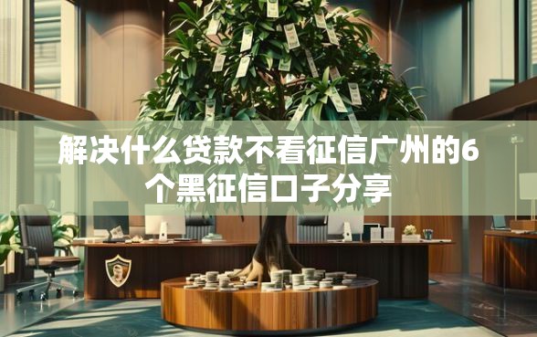 解决什么贷款不看征信广州的6个黑征信口子分享
