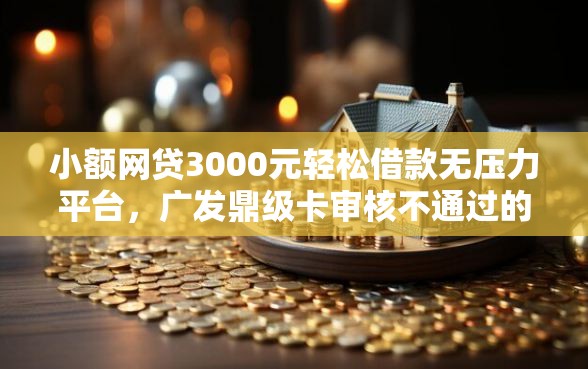 小额网贷3000元轻松借款无压力平台，广发鼎级卡审核不通过的8个平台介绍