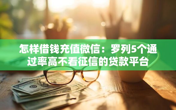 怎样借钱充值微信：罗列5个通过率高不看征信的贷款平台