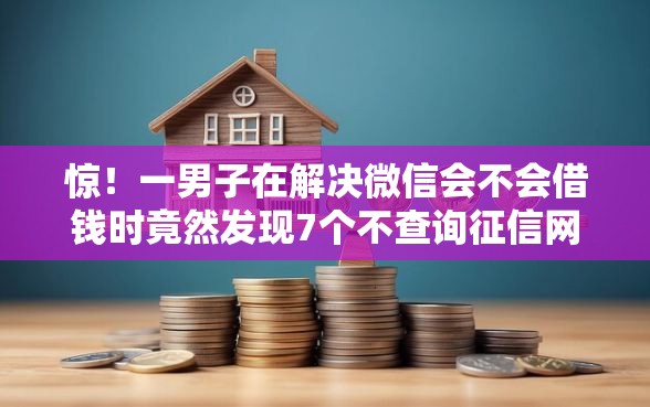 惊！一男子在解决微信会不会借钱时竟然发现7个不查询征信网贷平台，事后分享了出来