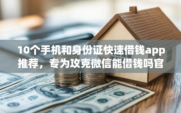 10个手机和身份证快速借钱app推荐，专为攻克微信能借钱吗官方难题