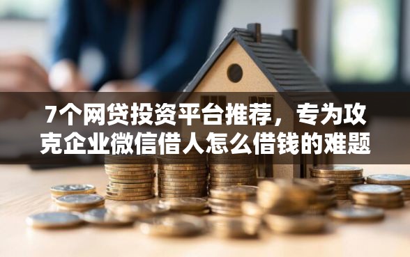 7个网贷投资平台推荐，专为攻克企业微信借人怎么借钱的难题