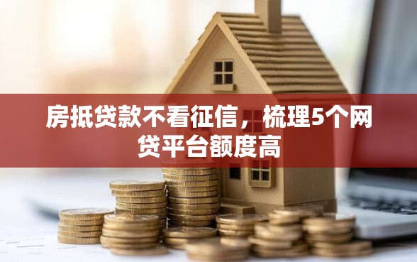 房抵贷款不看征信，梳理5个网贷平台额度高