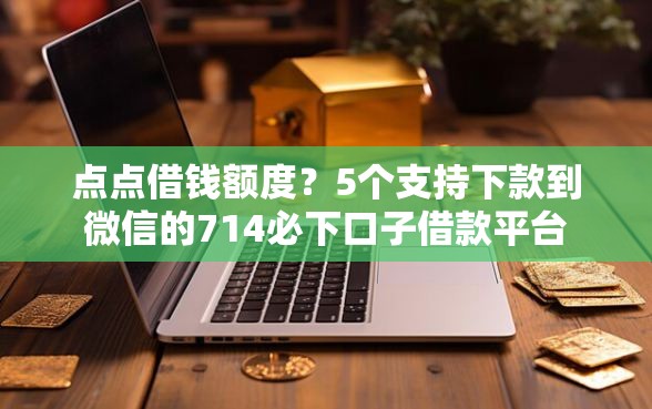点点借钱额度？5个支持下款到微信的714必下口子借款平台