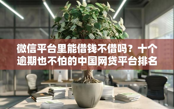 微信平台里能借钱不借吗？十个逾期也不怕的中国网贷平台排名不分先后
