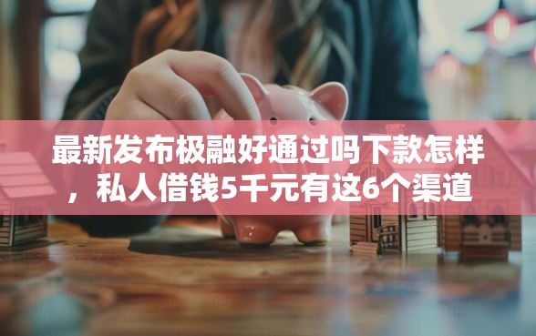 最新发布极融好通过吗下款怎样，私人借钱5千元有这6个渠道